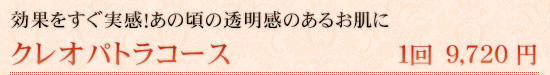 効果をすぐ実感！あの頃の透明感のあるお肌に クレオパトラコース 1回 9,720円